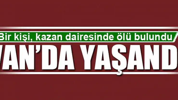 Van'da bir kişi, kazan dairesinde ölü bulundu