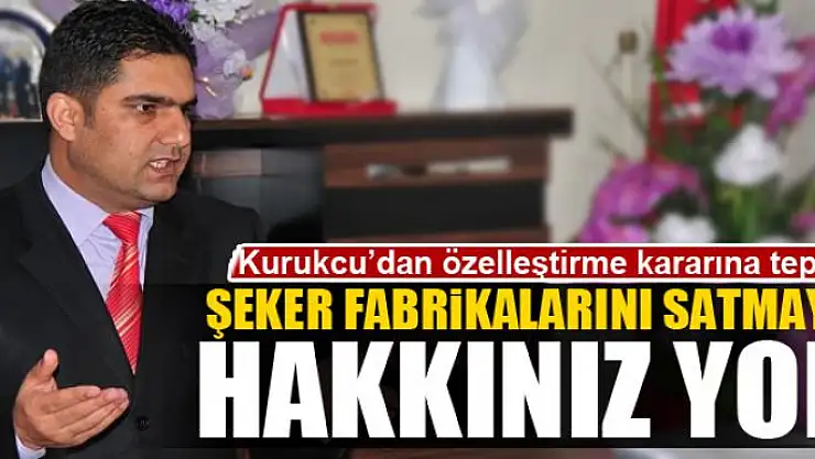 KURUKCU: ŞEKER FABRİKALARINI SATMAYA HAKKINIZ YOK