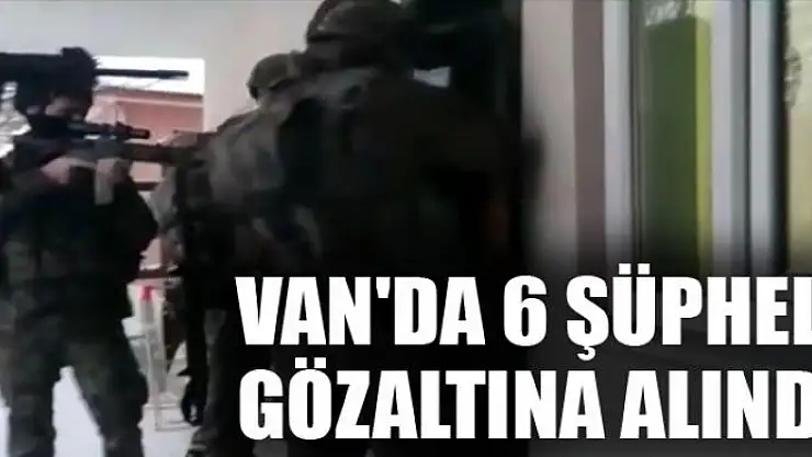 Van'da 6 şüpheli gözaltına alındı