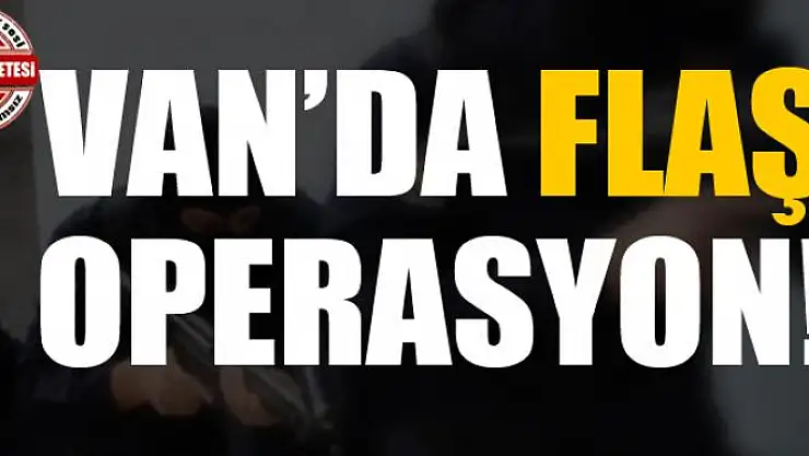 Van'da flaş operasyon!