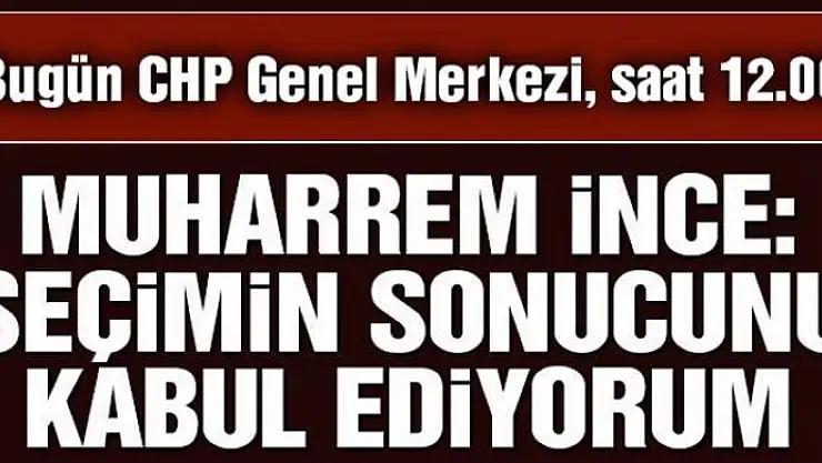 Muharrem İnce: Seçimin sonucunu kabul ediyorum