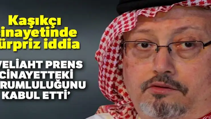 Kaşıkçı cinayetinde sürpriz iddia: 'Veliaht prens, cinayetteki sorumluluğunu kabul etti'
