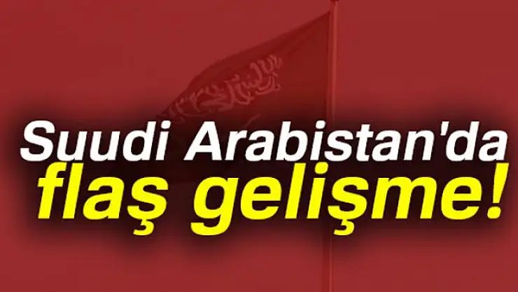 Suudi Arabistan'da flaş gelişme!