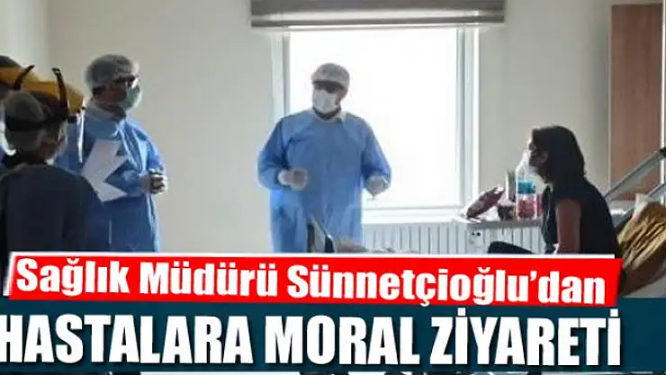Sağlık Müdürü Sünnetçioğlu'dan korona tedavisi gören hastalara moral ziyareti