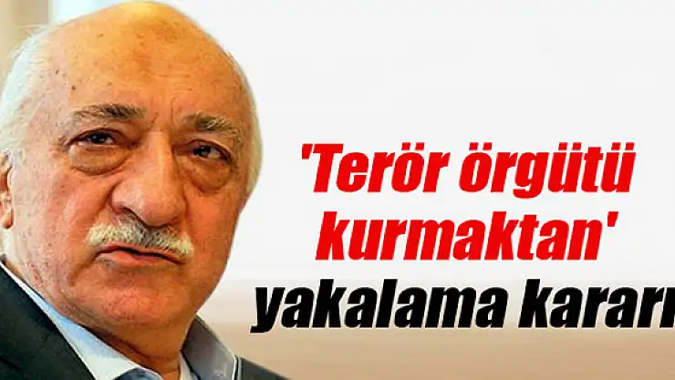 Gülen: Terör Örgütü Kurmaktan Yakalama Kararı
