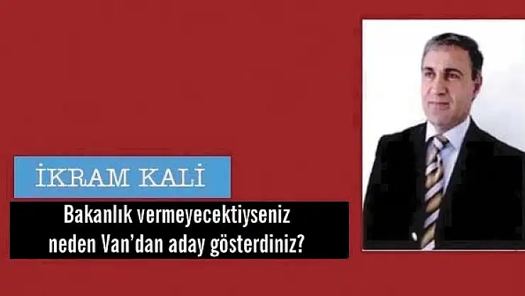 Bakanlık vermeyecektiyseniz neden Vandan aday gösterdiniz?