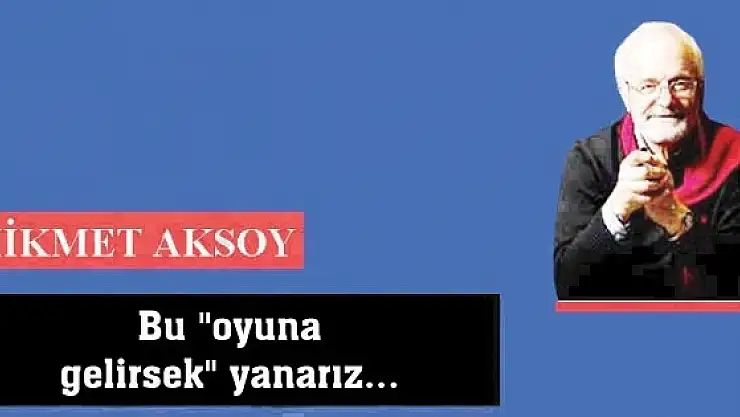 Bu 'oyuna gelirsek' yanarız...