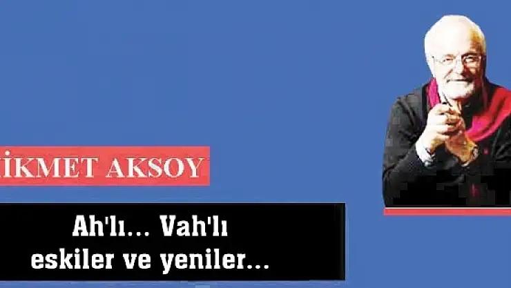 Ah'lı... Vah'lı eskiler ve yeniler...