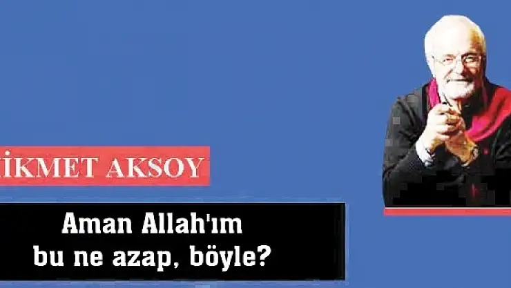 Aman Allah'ım bu ne azap, böyle?