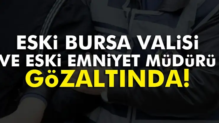 Bursa eski valisi ve eski emniyet müdürü gözaltında