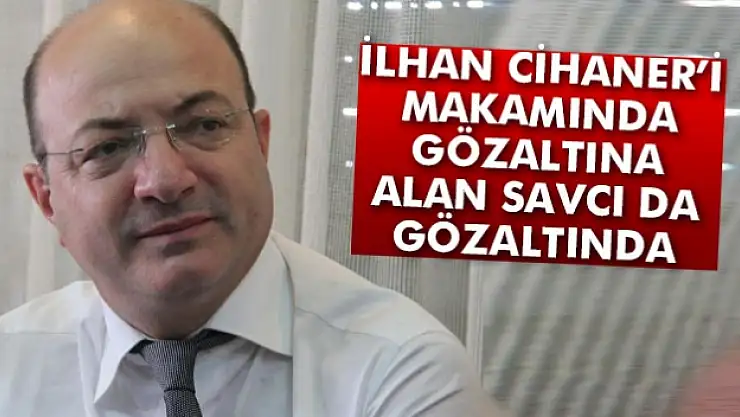 İlhan Cihaneri gözaltına alan savcı da gözaltında