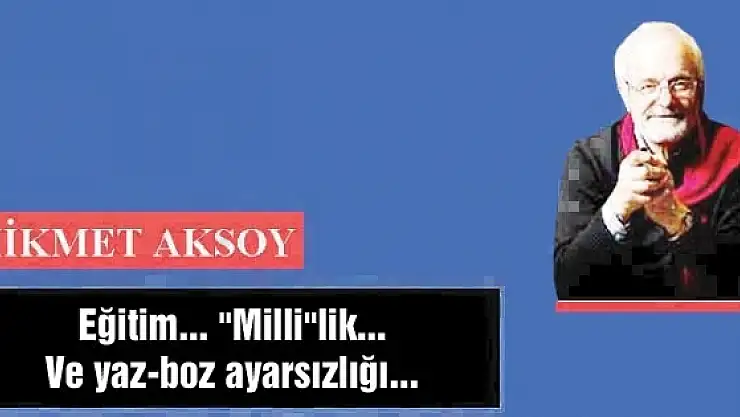 Eğitim... 'Milli'lik... Ve yaz-boz ayarsızlığı...