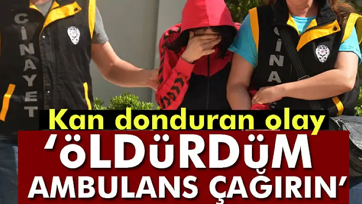Kan donduran olay: 'Öldürdüm, ambulans çağırın'