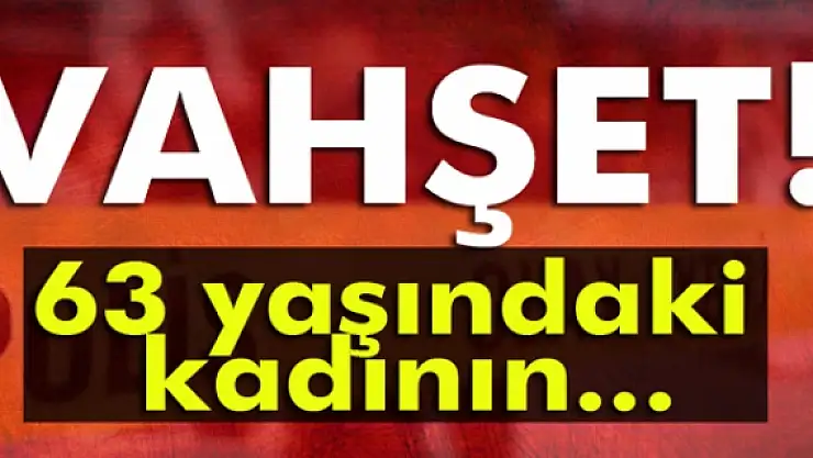 63 yaşındaki kadın elleri ve ayakları bağlanarak öldürülmüş halde bulundu