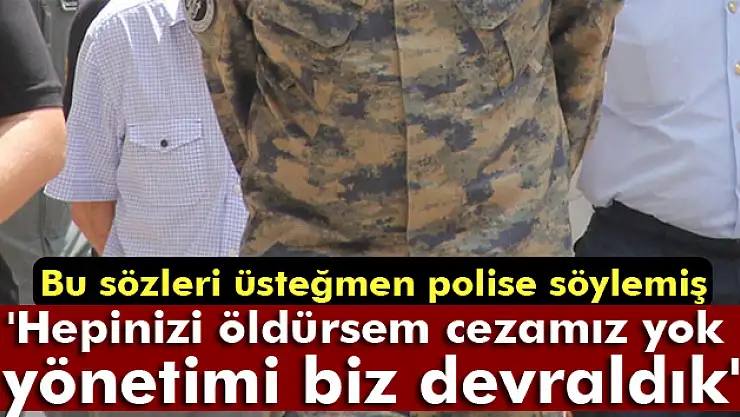 Üsteğmenden polise: 'Hepinizi öldürsem cezamız yok, yönetimi biz devraldık'