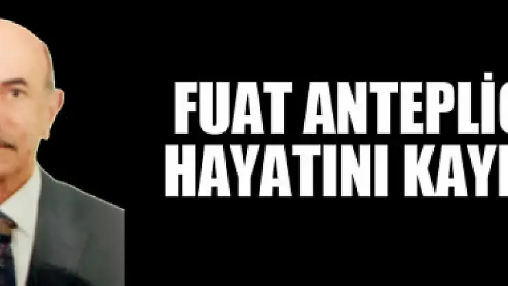 FUAT ANTEPLİOĞLU HAYATINI KAYBETTİ