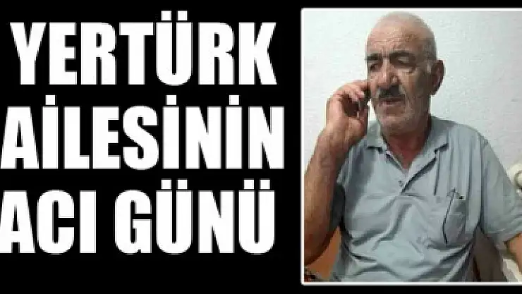 YERTÜRK AİLESİNİN ACI GÜNÜ