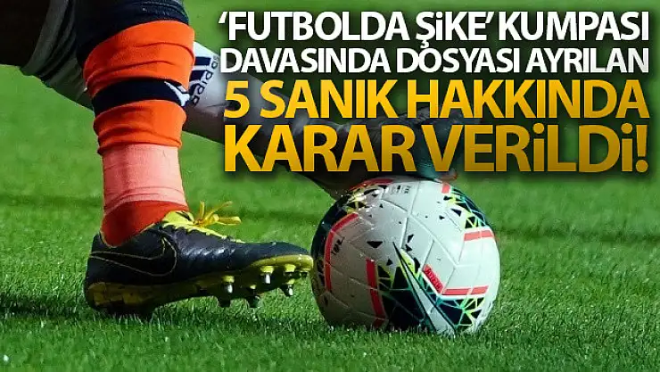 'Futbolda şike' kumpası davasından dosyası ayrılan 5 sanık hakkında karar