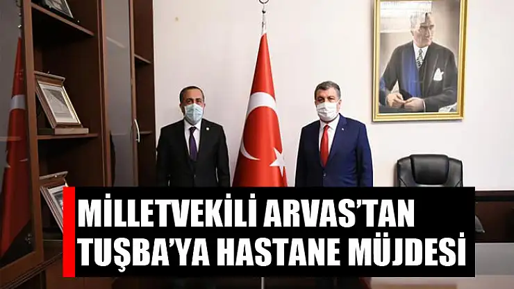 MİLLETVEKİLİ ARVAS'TAN TUŞBA'YA HASTANE MÜJDESİ