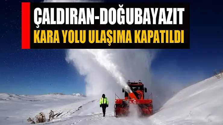 Çaldıran-Doğubayazıt kara yolu ulaşıma kapatıldı