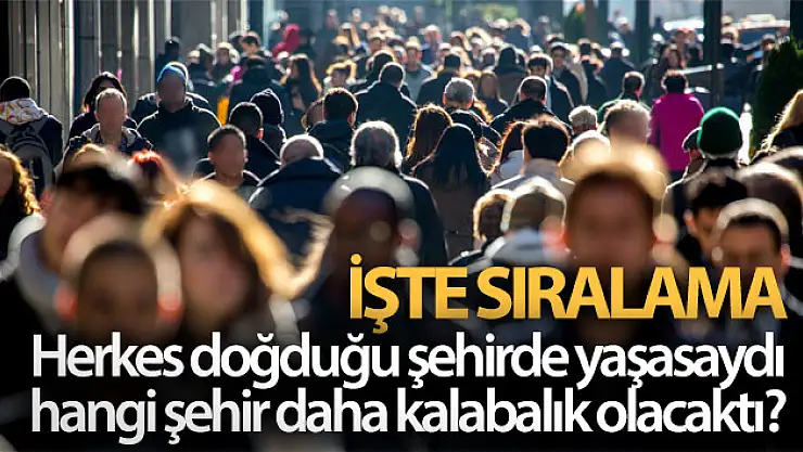 Herkes doğduğu şehirde yaşasaydı  hangi şehirler kalabalık olacaktı?