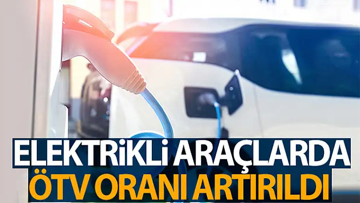 Elektrikli araçlarda ÖTV oranları artırıldı