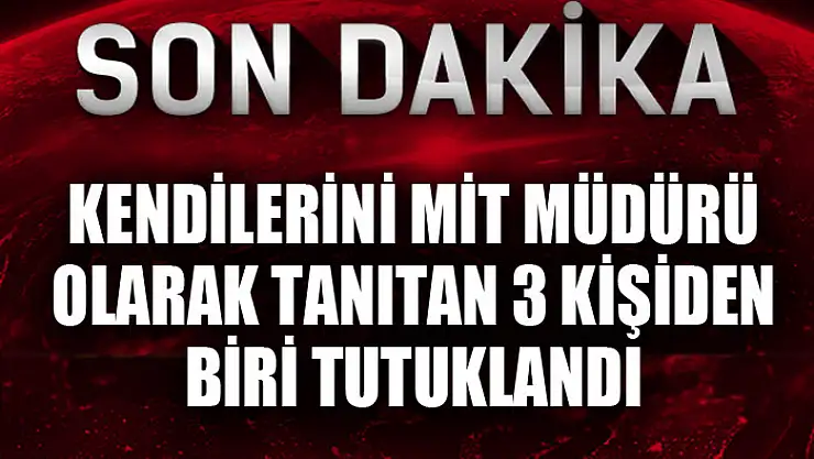 Kendilerini MİT müdürü olarak tanıtan 3 kişiden biri tutuklandı