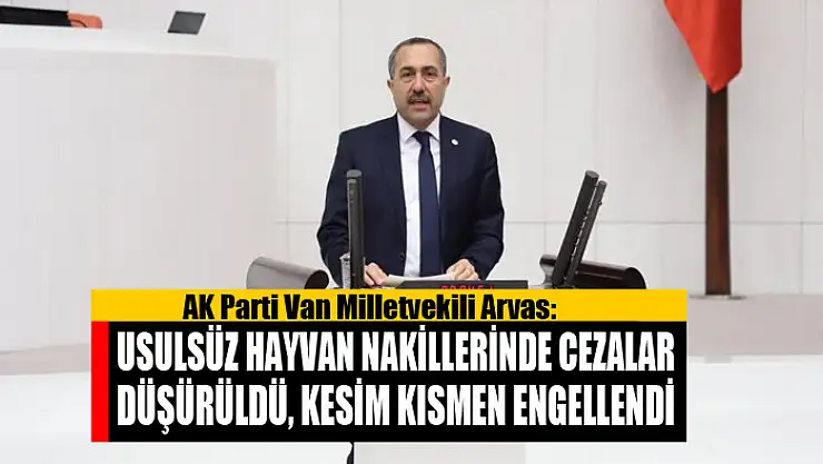 Milletvekili Arvas: Usulsüz hayvan nakillerinde cezalar düşürüldü, kesim kısmen engellendi