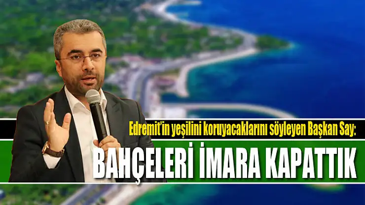 Edremit'in yeşilini koruyacaklarını söyleyen Başkan Say: Bahçeleri imara kapattık