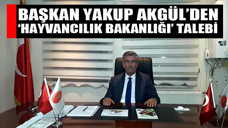 Başkan Yakup Akgül'den 'Hayvancılık Bakanlığı' talebi