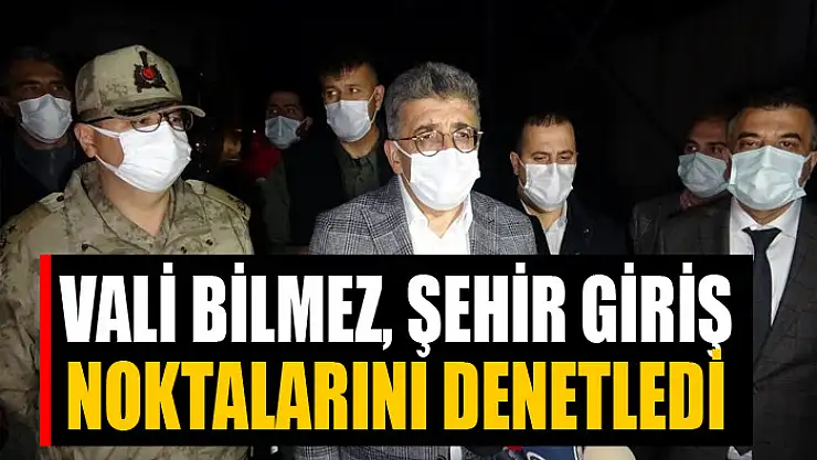 Vali Bilmez, şehir giriş noktalarını denetledi
