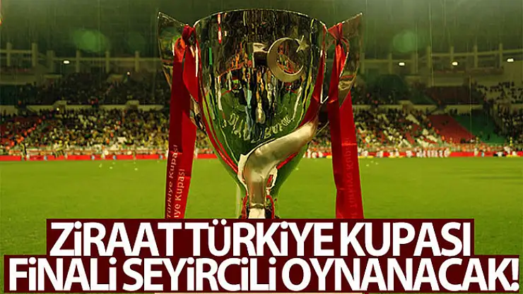 Ziraat Türkiye Kupası finali seyircili oynanacak!