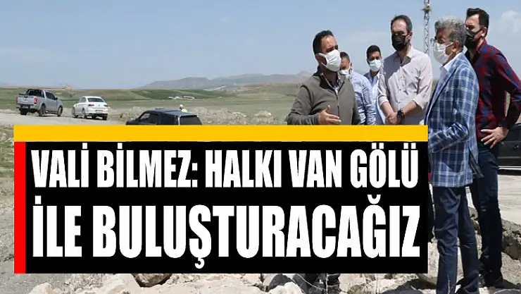 VALİ BİLMEZ: HALKI VAN GÖLÜ İLE BULUŞTURACAĞIZ