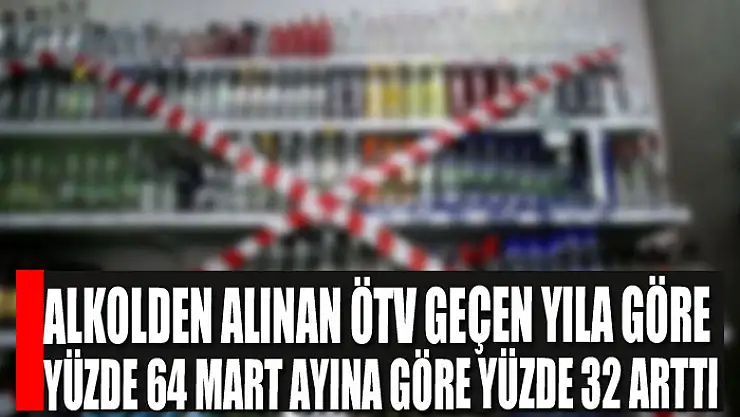 Alkolden alınan ÖTV geçen yıla göre yüzde 64 mart ayına göre yüzde 32 arttı