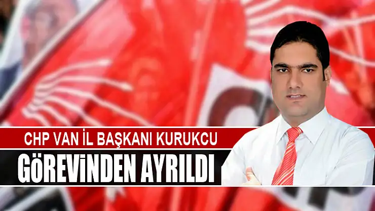CHP VAN İL BAŞKANI KURUKCU GÖREVİNDEN AYRILDI