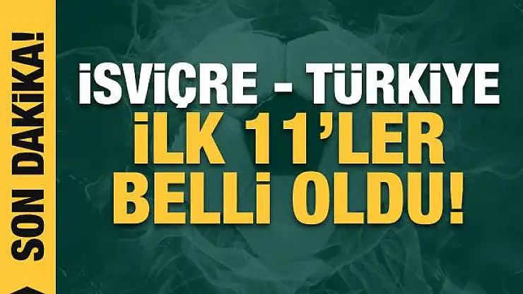 İsviçre - Türkiye! İlk 11'ler belli oldu!
