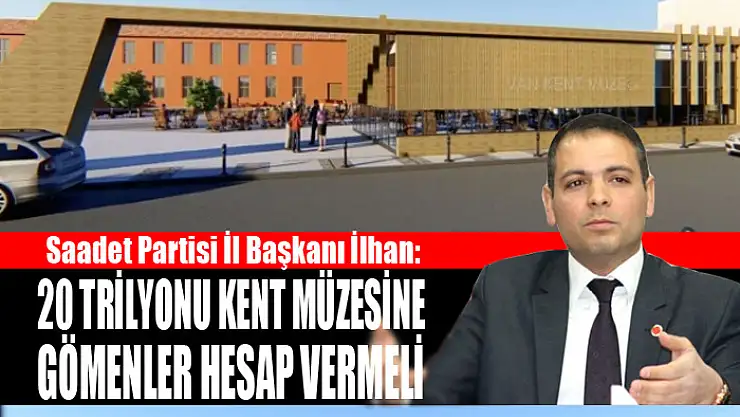 İLHAN: 20 TRİLYONU KENT MÜZESİNE GÖMENLER HESAP VERMELİ