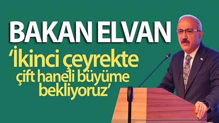 Bakan Elvan: İkinci çeyrekte çift haneli büyüme bekliyoruz