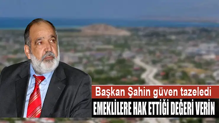 BAŞKAN ŞAHİN: EMEKLİLERE HAK ETTİĞİ DEĞERİ VERİN