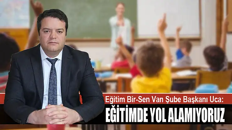 EĞİTİM BİR-SEN VAN ŞUBE BAŞKANI UCA: EĞİTİMDE YOL ALAMIYORUZ