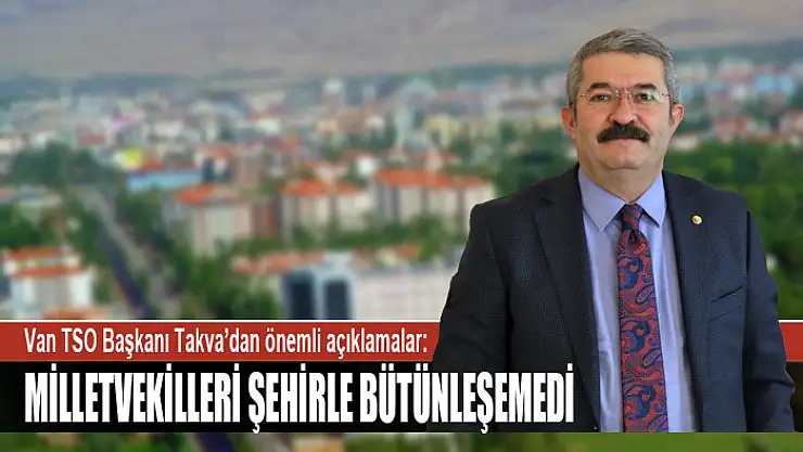 BAŞKAN TAKVA: MİLLETVEKİLLERİ ŞEHİRLE BÜTÜNLEŞEMEDİ