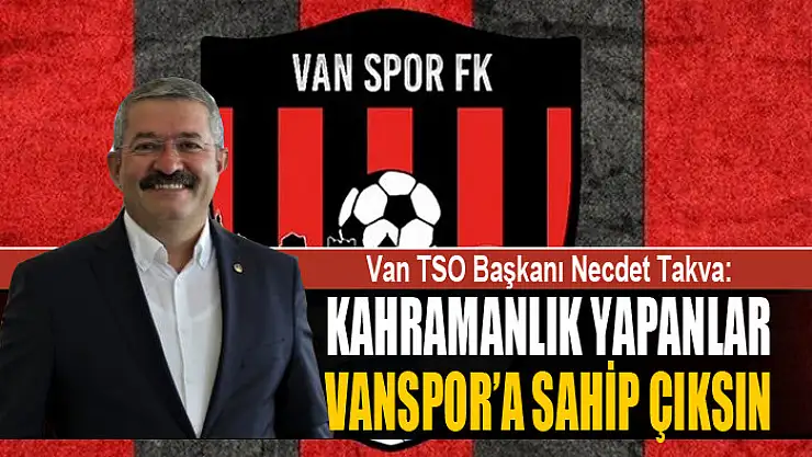 VAN TSO BAŞKANI TAKVA: KAHRAMANLIK YAPANLAR VANSPOR'A SAHİP ÇIKSIN