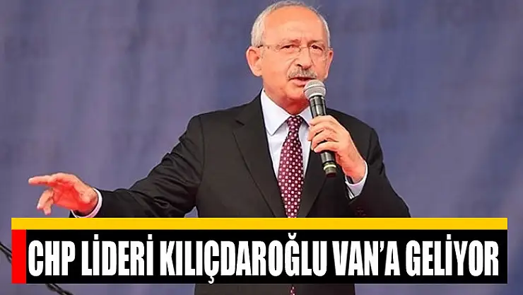 CHP LİDERİ KILIÇDAROĞLU VAN'A GELİYOR