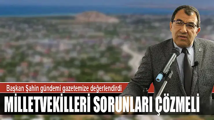 Van SMMMO Başkanı Şahin: Milletvekilleri sorunları çözmeli