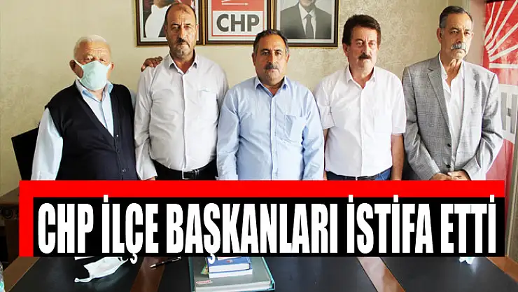 CHP İLÇE BAŞKANLARI İSTİFA ETTİ