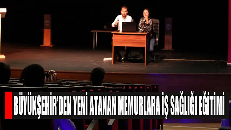 BÜYÜKŞEHİR'DEN YENİ ATANAN MEMURLARA İŞ SAĞLIĞI EĞİTİMİ