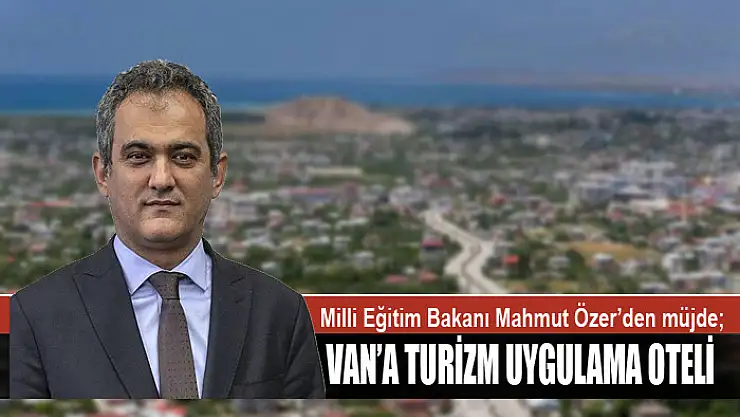 Milli Eğitim Bakanı Mahmut Özer'den müjde Van'a turizm uygulama oteli