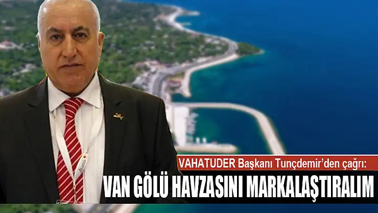 TUNÇDEMİR: VAN GÖLÜ HAVZASINI MARKALAŞTIRALIM