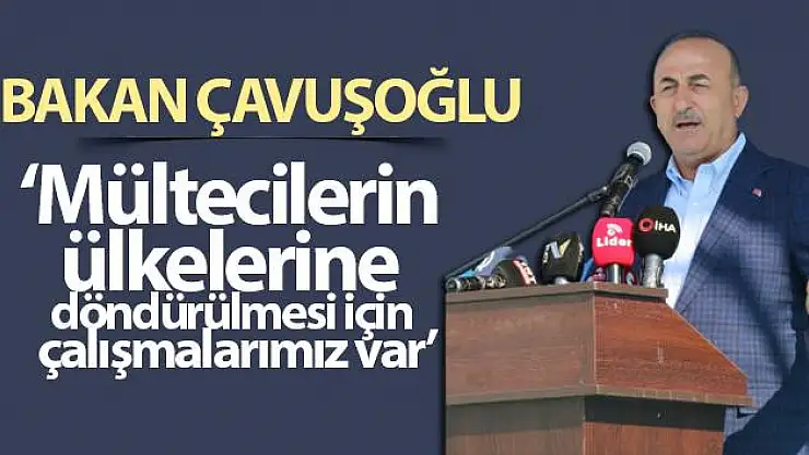 Bakan Çavuşoğlu: Mültecilerin ülkelerine döndürülmesi için çalışmalarımız var