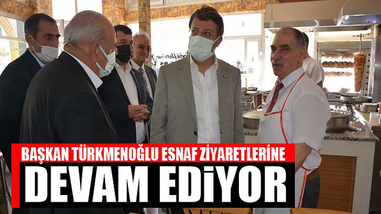TÜRKMENOĞLU'NUN ESNAF ZİYARETLERİ SÜRÜYOR